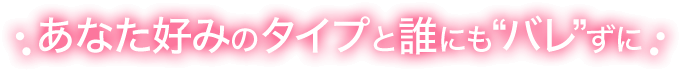 あなたの好みのタイプと誰にもバレずに